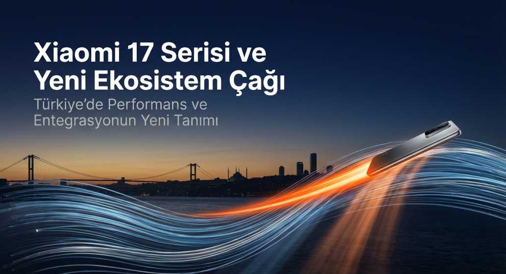 Xiaomi 17 Serisi Türkiye Lansmanı ve Yeni Ekosistem Ürünleri